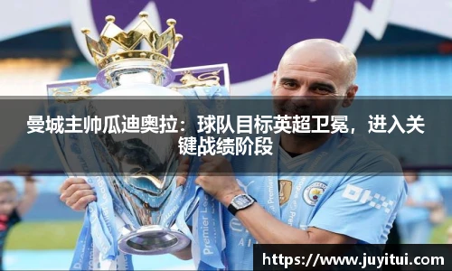 曼城主帅瓜迪奥拉：球队目标英超卫冕，进入关键战绩阶段