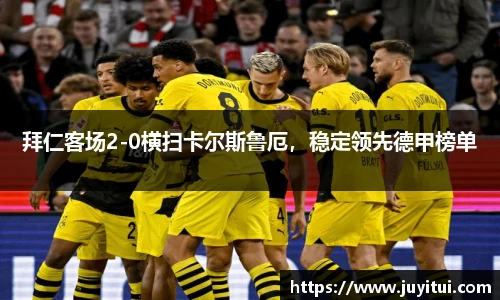 拜仁客场2-0横扫卡尔斯鲁厄，稳定领先德甲榜单