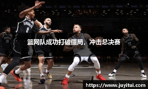篮网队成功打破僵局，冲击总决赛