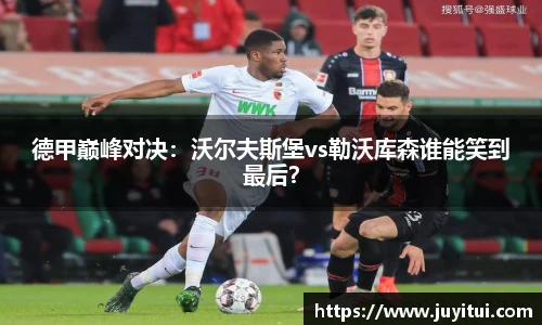 德甲巅峰对决：沃尔夫斯堡vs勒沃库森谁能笑到最后？