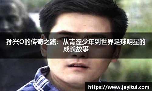 孙兴O的传奇之路：从青涩少年到世界足球明星的成长故事