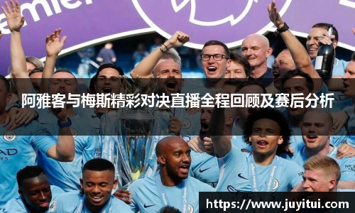 阿雅客与梅斯精彩对决直播全程回顾及赛后分析