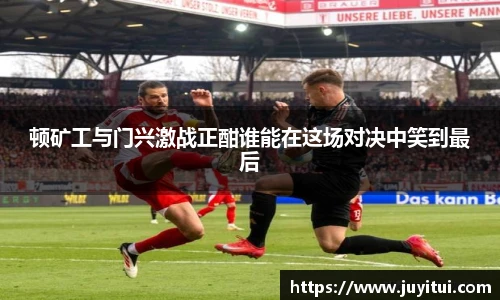 顿矿工与门兴激战正酣谁能在这场对决中笑到最后