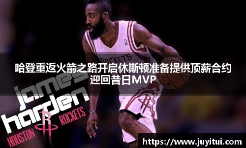 哈登重返火箭之路开启休斯顿准备提供顶薪合约迎回昔日MVP