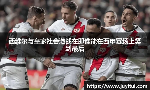 西维尔与皇家社会激战在即谁能在西甲赛场上笑到最后