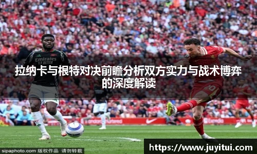 拉纳卡与根特对决前瞻分析双方实力与战术博弈的深度解读