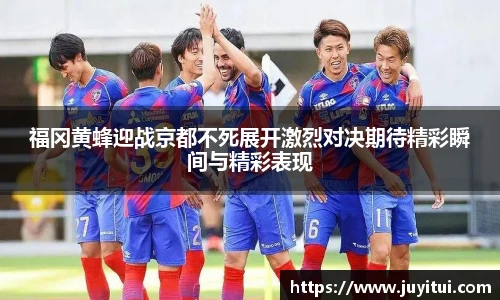 福冈黄蜂迎战京都不死展开激烈对决期待精彩瞬间与精彩表现