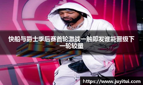 快船与爵士季后赛首轮激战一触即发谁能晋级下一轮较量