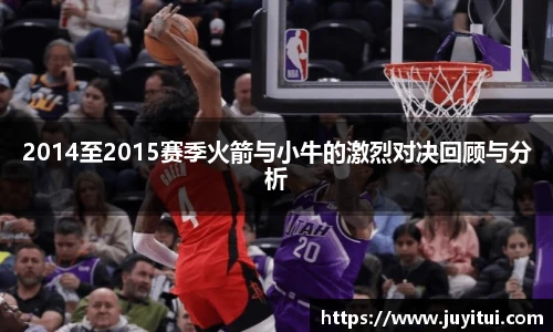2014至2015赛季火箭与小牛的激烈对决回顾与分析