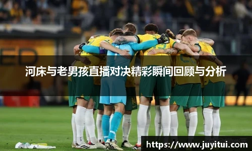 河床与老男孩直播对决精彩瞬间回顾与分析