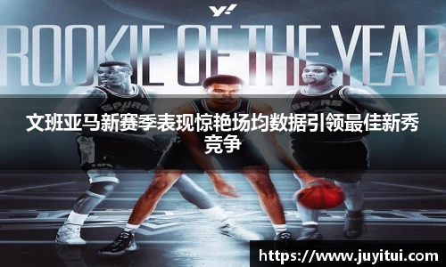 文班亚马新赛季表现惊艳场均数据引领最佳新秀竞争