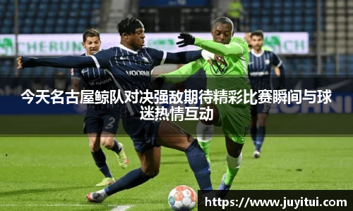 今天名古屋鲸队对决强敌期待精彩比赛瞬间与球迷热情互动