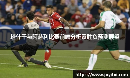 塔什干与阿赫利比赛前瞻分析及胜负预测展望
