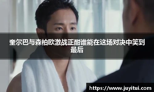 奎尔巴与森柏欧激战正酣谁能在这场对决中笑到最后