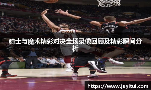 骑士与魔术精彩对决全场录像回顾及精彩瞬间分析