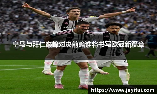 皇马与拜仁巅峰对决前瞻谁将书写欧冠新篇章